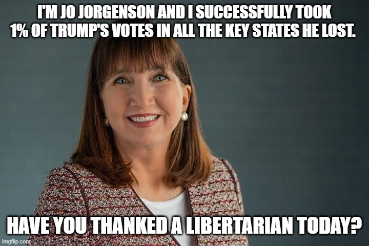 Libertarians don't lean to the extreme left, so if this lady hadn't run, those votes would have gone , predominantly, to Trump. | I'M JO JORGENSON AND I SUCCESSFULLY TOOK 1% OF TRUMP'S VOTES IN ALL THE KEY STATES HE LOST. HAVE YOU THANKED A LIBERTARIAN TODAY? | image tagged in jo jorgensen,politics,political meme | made w/ Imgflip meme maker