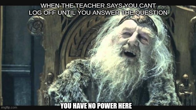 You have no power here | WHEN THE TEACHER SAYS YOU CANT LOG OFF UNTIL YOU ANSWER THE QUESTION; YOU HAVE NO POWER HERE | image tagged in you have no power here | made w/ Imgflip meme maker