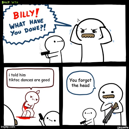 Billy, What Have You Done | i told him tiktoc dances are good; You forgot the head | image tagged in billy what have you done | made w/ Imgflip meme maker