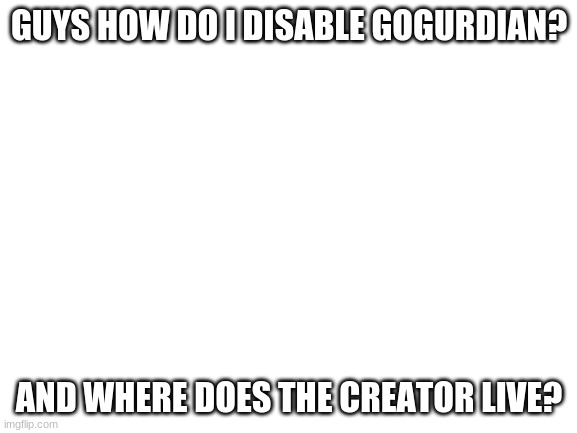 Blank White Template | GUYS HOW DO I DISABLE GOGURDIAN? AND WHERE DOES THE CREATOR LIVE? | image tagged in blank white template | made w/ Imgflip meme maker