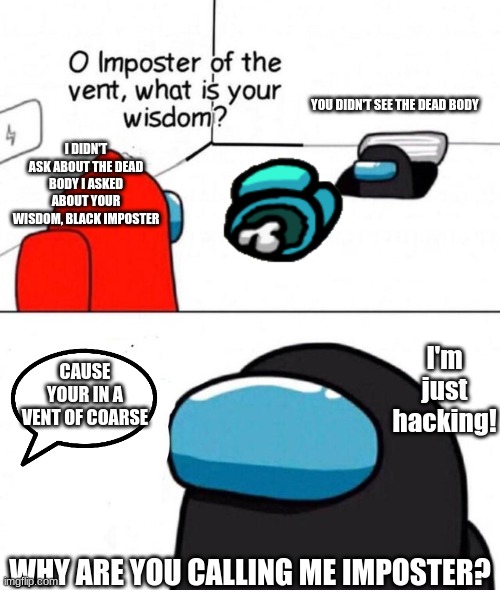 Black | YOU DIDN'T SEE THE DEAD BODY; I DIDN'T ASK ABOUT THE DEAD BODY I ASKED ABOUT YOUR WISDOM, BLACK IMPOSTER; I'm just hacking! CAUSE YOUR IN A VENT OF COARSE; WHY ARE YOU CALLING ME IMPOSTER? | image tagged in o imposter of the vent | made w/ Imgflip meme maker