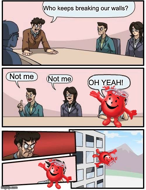 OH YEAH | Who keeps breaking our walls? Not me; Not me; OH YEAH! | image tagged in memes,boardroom meeting suggestion | made w/ Imgflip meme maker