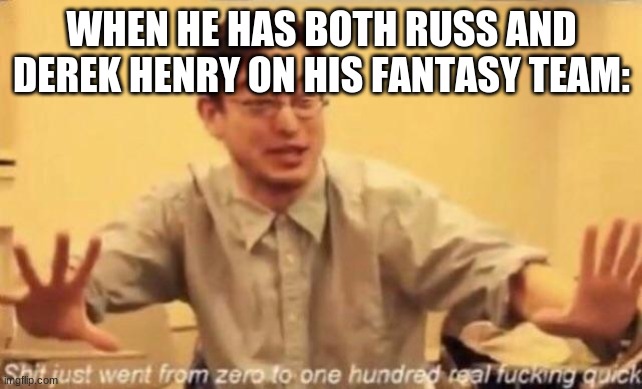 shit went form 0 to 100 |  WHEN HE HAS BOTH RUSS AND DEREK HENRY ON HIS FANTASY TEAM: | image tagged in shit went form 0 to 100 | made w/ Imgflip meme maker