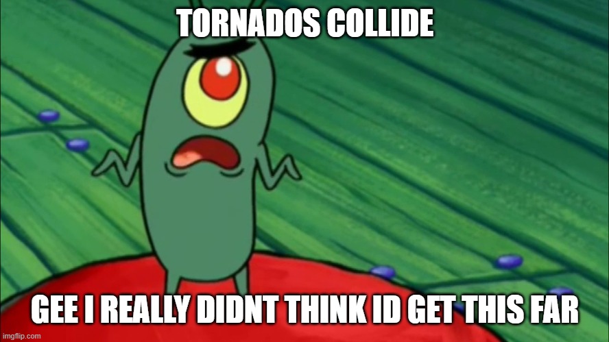 Plankton didn't think he'd get this far |  TORNADOS COLLIDE; GEE I REALLY DIDNT THINK ID GET THIS FAR | image tagged in plankton didn't think he'd get this far | made w/ Imgflip meme maker