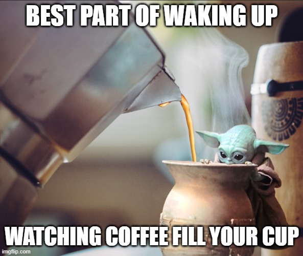 Baby Yoda Morning Coffee | BEST PART OF WAKING UP; WATCHING COFFEE FILL YOUR CUP | image tagged in baby yoda coffee,baby yoda | made w/ Imgflip meme maker