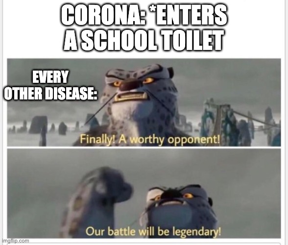 Finally! A worthy opponent! | CORONA: *ENTERS A SCHOOL TOILET; EVERY OTHER DISEASE: | image tagged in finally a worthy opponent | made w/ Imgflip meme maker