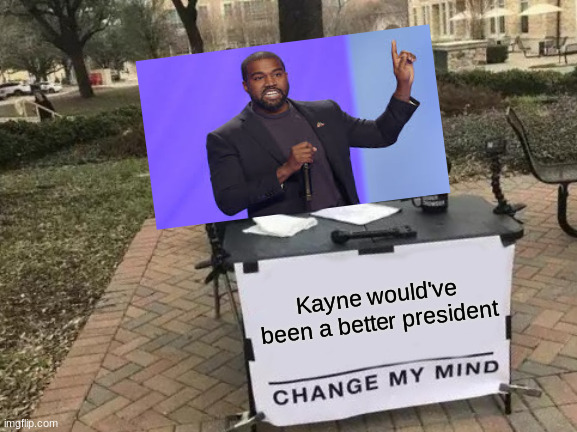 Change My Mind Meme | Kayne would've been a better president | image tagged in memes,change my mind | made w/ Imgflip meme maker