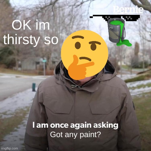 Bernie I Am Once Again Asking For Your Support Meme | OK im thirsty so; Got any paint? | image tagged in memes,bernie i am once again asking for your support | made w/ Imgflip meme maker