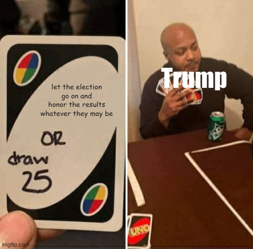 trump | Trump; let the election go on and honor the results whatever they may be | image tagged in memes,uno draw 25 cards,election,election 2020,donald trump is an idiot | made w/ Imgflip meme maker