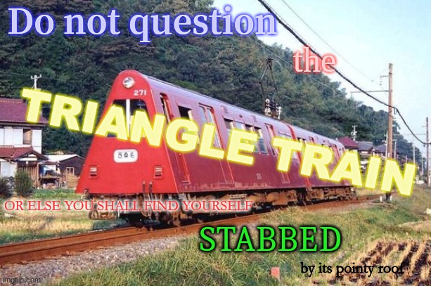 the; Do not question; TRIANGLE TRAIN; OR ELSE YOU SHALL FIND YOURSELF; STABBED; by its pointy roof | image tagged in memes,funny,surreal | made w/ Imgflip meme maker