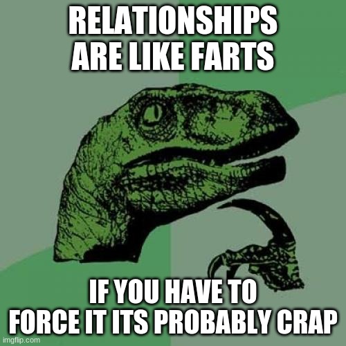 Philosoraptor Meme | RELATIONSHIPS ARE LIKE FARTS; IF YOU HAVE TO FORCE IT ITS PROBABLY CRAP | image tagged in memes,philosoraptor | made w/ Imgflip meme maker