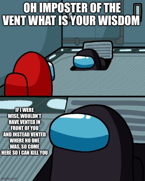 He may not know everything now, oh no | OH IMPOSTER OF THE VENT WHAT IS YOUR WISDOM; IF I WERE WISE, WOULDN’T HAVE VENTED IN FRONT OF YOU AND INSTEAD VENTED WHERE NO ONE WAS, SO COME HERE SO I CAN KILL YOU | image tagged in impostor of the vent | made w/ Imgflip meme maker