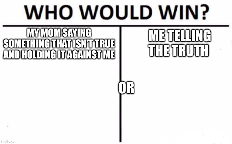 Who Would Win? | ME TELLING THE TRUTH; MY MOM SAYING SOMETHING THAT ISN’T TRUE AND HOLDING IT AGAINST ME; OR | image tagged in memes,who would win | made w/ Imgflip meme maker