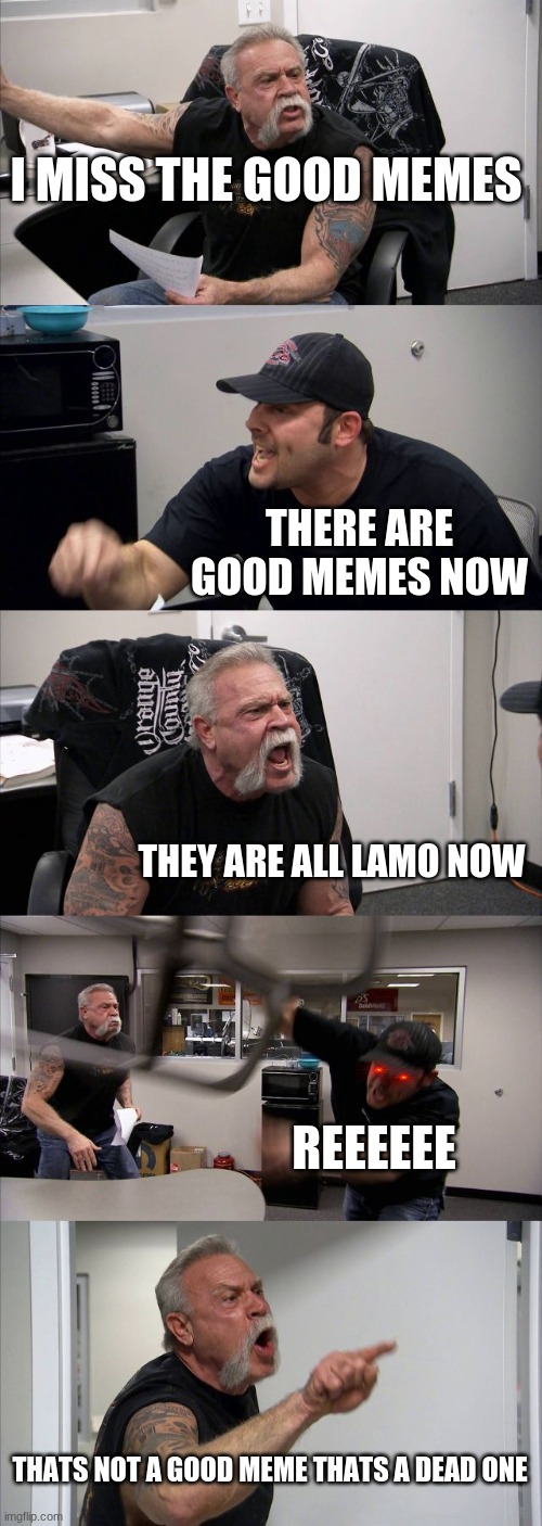 tru | I MISS THE GOOD MEMES; THERE ARE GOOD MEMES NOW; THEY ARE ALL LAMO NOW; REEEEEE; THATS NOT A GOOD MEME THATS A DEAD ONE | image tagged in memes,american chopper argument | made w/ Imgflip meme maker