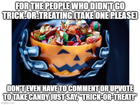 FOR THE PEOPLE WHO DIDN'T GO TRICK-OR-TREATING (TAKE ONE PLEASE); DON'T EVEN HAVE TO COMMENT OR UPVOTE TO TAKE CANDY JUST SAY, "TRICK-OR-TREAT!" | made w/ Imgflip meme maker