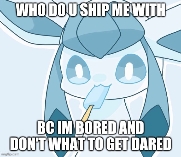 Glaceon vibing | WHO DO U SHIP ME WITH; BC IM BORED AND DON'T WHAT TO GET DARED | image tagged in glaceon vibing | made w/ Imgflip meme maker