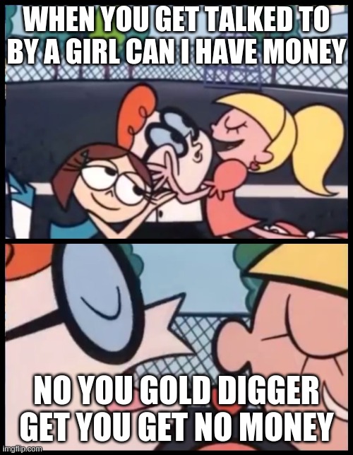Say it Again, Dexter | WHEN YOU GET TALKED TO BY A GIRL CAN I HAVE MONEY; NO YOU GOLD DIGGER GET YOU GET NO MONEY | image tagged in memes,say it again dexter | made w/ Imgflip meme maker