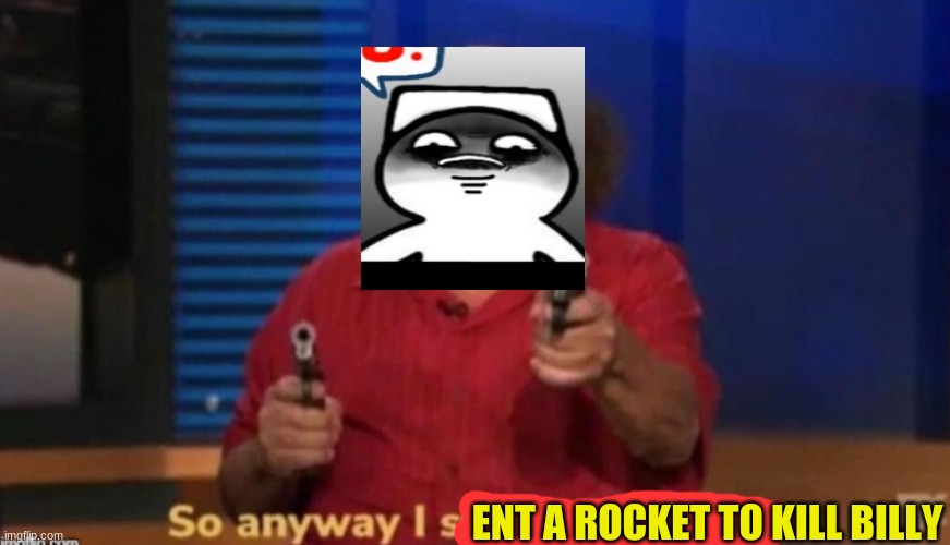 So anyway I started blasting | ENT A ROCKET TO KILL BILLY | image tagged in so anyway i started blasting | made w/ Imgflip meme maker