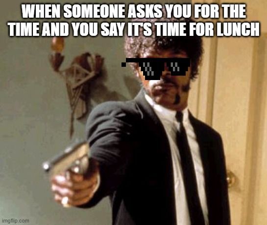 Say That Again I Dare You Meme | WHEN SOMEONE ASKS YOU FOR THE TIME AND YOU SAY IT'S TIME FOR LUNCH | image tagged in memes,say that again i dare you | made w/ Imgflip meme maker