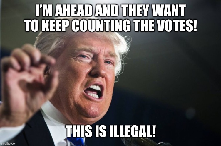 donald trump | I’M AHEAD AND THEY WANT TO KEEP COUNTING THE VOTES! THIS IS ILLEGAL! | image tagged in donald trump,memes | made w/ Imgflip meme maker
