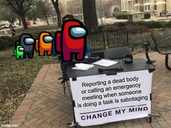 ::::::: | Reporting a dead body or calling an emergency meeting when someone is doing a task is sabotaging | image tagged in memes,change my mind | made w/ Imgflip meme maker