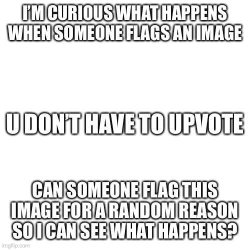 Blank Transparent Square | I’M CURIOUS WHAT HAPPENS WHEN SOMEONE FLAGS AN IMAGE; U DON’T HAVE TO UPVOTE; CAN SOMEONE FLAG THIS IMAGE FOR A RANDOM REASON SO I CAN SEE WHAT HAPPENS? | image tagged in memes,blank transparent square | made w/ Imgflip meme maker