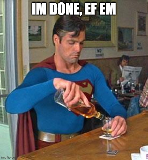 Drunk Superman | IM DONE, EF EM | image tagged in drunk superman | made w/ Imgflip meme maker