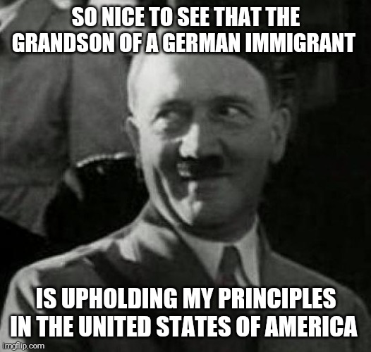 Trumpism = nazism | SO NICE TO SEE THAT THE GRANDSON OF A GERMAN IMMIGRANT; IS UPHOLDING MY PRINCIPLES IN THE UNITED STATES OF AMERICA | image tagged in hitler laugh,memes | made w/ Imgflip meme maker