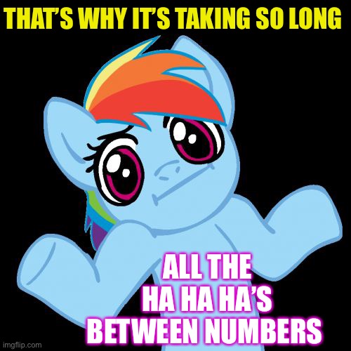 Pony Shrugs Meme | THAT’S WHY IT’S TAKING SO LONG ALL THE HA HA HA’S BETWEEN NUMBERS | image tagged in memes,pony shrugs | made w/ Imgflip meme maker