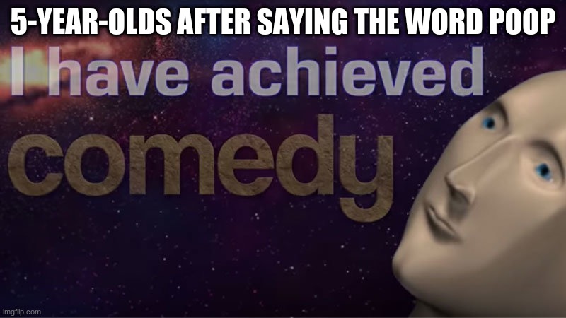 I have achieved comedy | 5-YEAR-OLDS AFTER SAYING THE WORD POOP | image tagged in i have achieved comedy | made w/ Imgflip meme maker