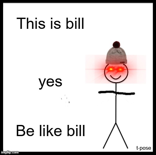 T | This is bill; yes; Be like bill; t-pose | image tagged in memes,be like bill | made w/ Imgflip meme maker