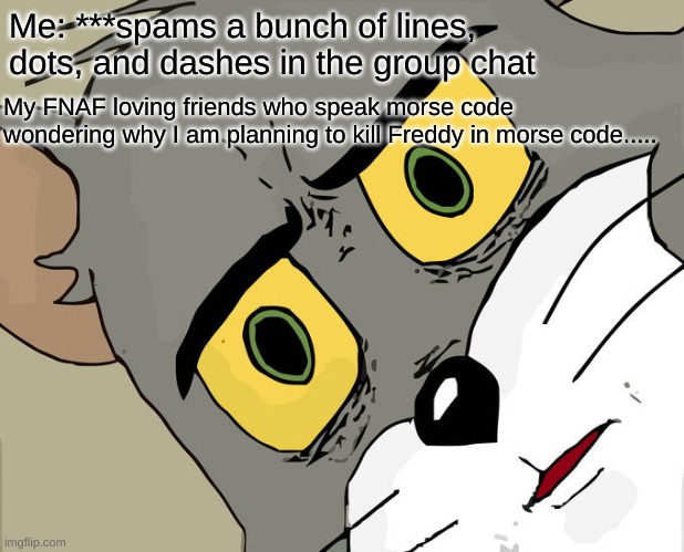 Unsettled Tom Meme | Me: ***spams a bunch of lines, dots, and dashes in the group chat; My FNAF loving friends who speak morse code wondering why I am planning to kill Freddy in morse code..... | image tagged in memes,unsettled tom | made w/ Imgflip meme maker