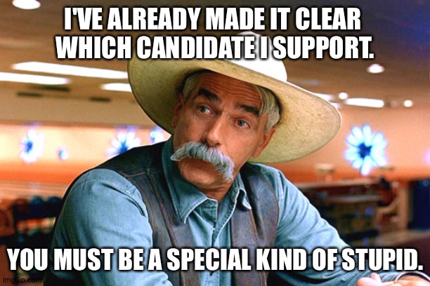 Sam did a campsign ad for Biden | I'VE ALREADY MADE IT CLEAR 
WHICH CANDIDATE I SUPPORT. YOU MUST BE A SPECIAL KIND OF STUPID. | image tagged in sam elliott the big lebowski | made w/ Imgflip meme maker