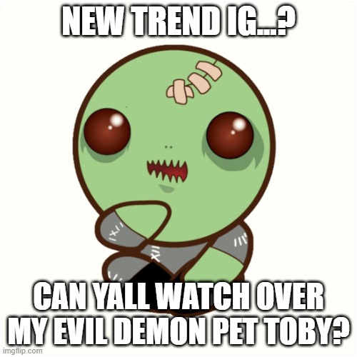babysitting (you will get paid btw) | NEW TREND IG...? CAN YALL WATCH OVER MY EVIL DEMON PET TOBY? | image tagged in lol,babysitting,weird,trends,idk | made w/ Imgflip meme maker
