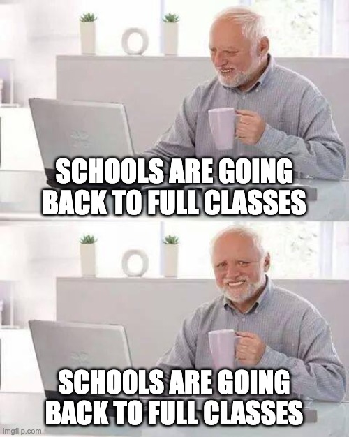 Hide the Pain Harold | SCHOOLS ARE GOING BACK TO FULL CLASSES; SCHOOLS ARE GOING BACK TO FULL CLASSES | image tagged in memes,hide the pain harold | made w/ Imgflip meme maker