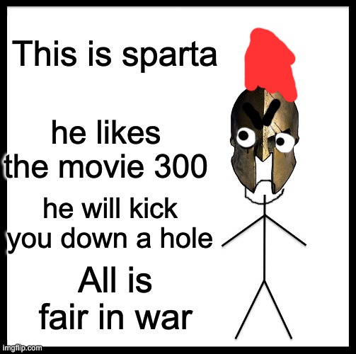 Be Like Bill | This is sparta; he likes the movie 300; he will kick you down a hole; All is fair in war | image tagged in memes,be like bill,this is sparta | made w/ Imgflip meme maker