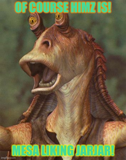 star wars jar jar binks | OF COURSE HIMZ IS! MESA LIKING JARJAR! | image tagged in star wars jar jar binks | made w/ Imgflip meme maker