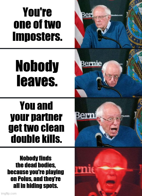 Bernie Sanders reaction (nuked) |  You're one of two Imposters. Nobody leaves. You and your partner get two clean double kills. Nobody finds the dead bodies, because you're playing on Polus, and they're all in hiding spots. | image tagged in bernie sanders reaction nuked,among us,gaming,imposter | made w/ Imgflip meme maker
