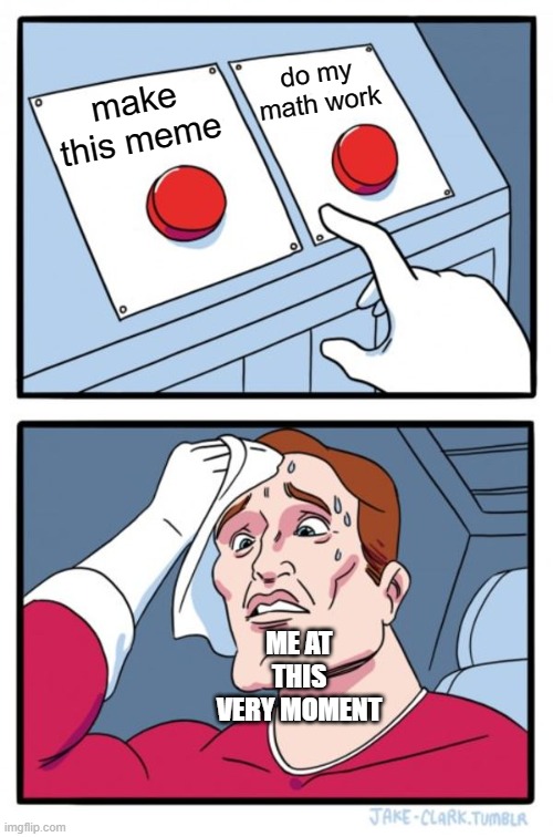 me rn lol | do my math work; make this meme; ME AT THIS VERY MOMENT | image tagged in memes,two buttons | made w/ Imgflip meme maker