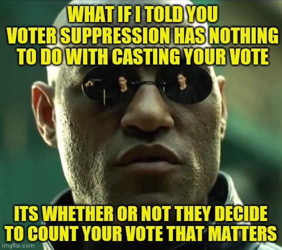 People, you are too busy looking at what the magician wants you to see! They are not counting votes! It's criminal!!! |  WHAT IF I TOLD YOU VOTER SUPPRESSION HAS NOTHING TO DO WITH CASTING YOUR VOTE; ITS WHETHER OR NOT THEY DECIDE TO COUNT YOUR VOTE THAT MATTERS | image tagged in morpheus,voter fraud,political memes | made w/ Imgflip meme maker
