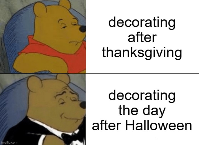 Tuxedo Winnie The Pooh | decorating after thanksgiving; decorating the day after Halloween | image tagged in memes,tuxedo winnie the pooh | made w/ Imgflip meme maker