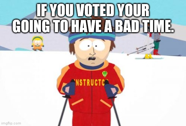 Bad time | IF YOU VOTED YOUR GOING TO HAVE A BAD TIME. | image tagged in memes,super cool ski instructor,election,2020 sucks,donald trump,joe biden | made w/ Imgflip meme maker