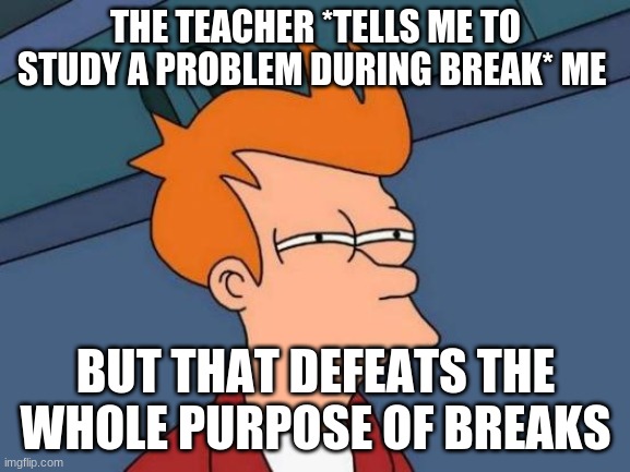 Futurama Fry Meme | THE TEACHER *TELLS ME TO STUDY A PROBLEM DURING BREAK* ME; BUT THAT DEFEATS THE WHOLE PURPOSE OF BREAKS | image tagged in memes,futurama fry | made w/ Imgflip meme maker