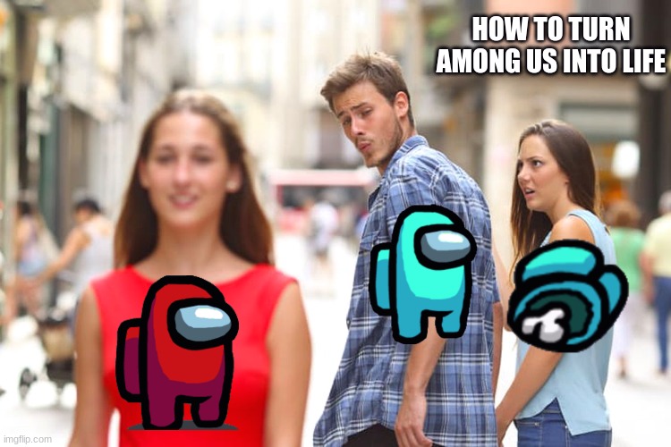 Distracted Boyfriend Meme | HOW TO TURN AMONG US INTO LIFE | image tagged in memes,distracted boyfriend | made w/ Imgflip meme maker
