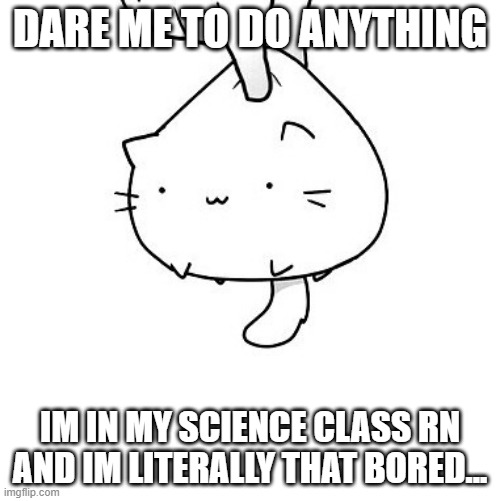 ugh....whyyyy.... | DARE ME TO DO ANYTHING; IM IN MY SCIENCE CLASS RN AND IM LITERALLY THAT BORED... | image tagged in why,cruel,world,lol,extreme,boredom | made w/ Imgflip meme maker