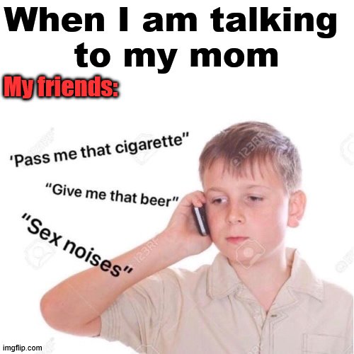 My friends are so good to me | When I am talking 
to my mom; My friends: | image tagged in my friends and i be like | made w/ Imgflip meme maker