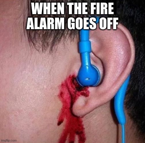 Ear bleed | WHEN THE FIRE ALARM GOES OFF | image tagged in ear bleed | made w/ Imgflip meme maker