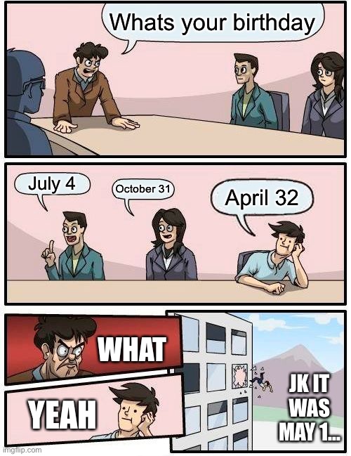 hehe lol | Whats your birthday; July 4; October 31; April 32; WHAT; JK IT WAS MAY 1... YEAH | image tagged in memes,boardroom meeting suggestion,birthday | made w/ Imgflip meme maker
