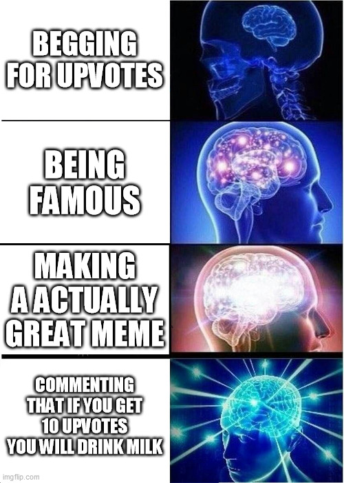 brains and upvotes | BEGGING FOR UPVOTES; BEING FAMOUS; MAKING A ACTUALLY GREAT MEME; COMMENTING THAT IF YOU GET 10 UPVOTES YOU WILL DRINK MILK | image tagged in memes,expanding brain | made w/ Imgflip meme maker