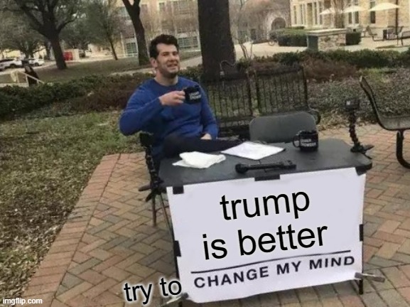 Change My Mind |  trump is better; try to | image tagged in memes,change my mind | made w/ Imgflip meme maker